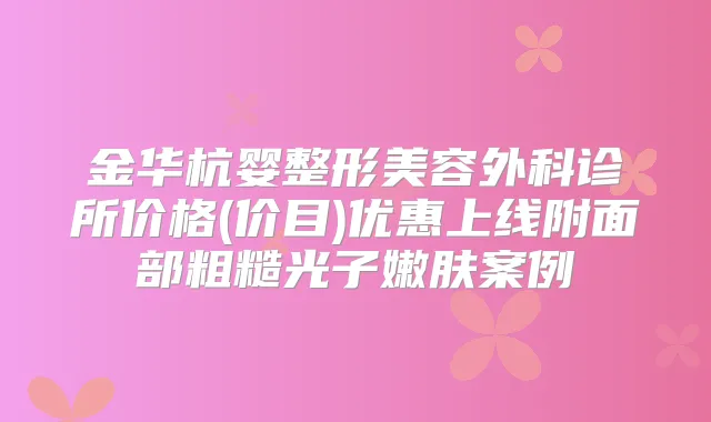 金华杭婴整形美容外科诊所价格(价目)优惠上线附面部粗糙光子嫩肤案例