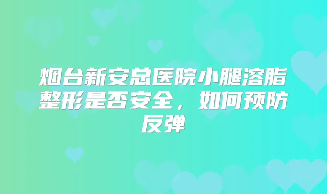 烟台新安总医院小腿溶脂整形是否安全,如何预防反弹