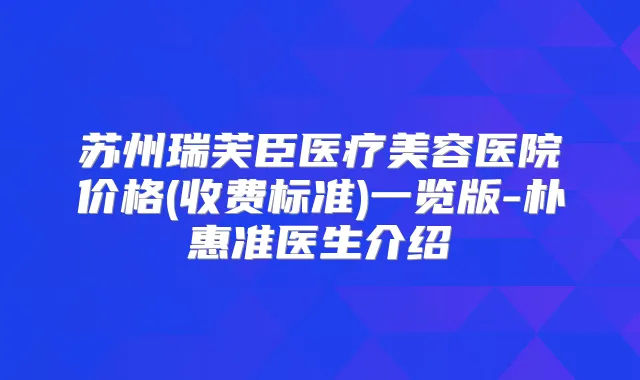 苏州瑞芙臣医疗美容医院价格(收费标准)一览版-朴惠准医生介绍