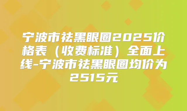 宁波市祛黑眼圈2025价格表（收费标准）全面上线-宁波市祛黑眼圈均价为2515元