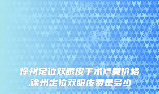 徐州定位双眼皮手术修复价格,徐州定位双眼皮费是多少