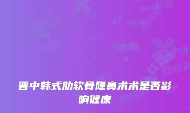 晋中韩式肋软骨隆鼻术术是否影响健康