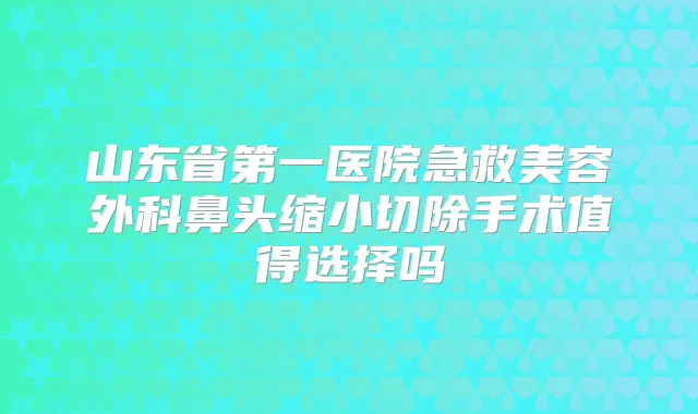 山东省第一医院急救美容外科鼻头缩小切除手术值得选择吗
