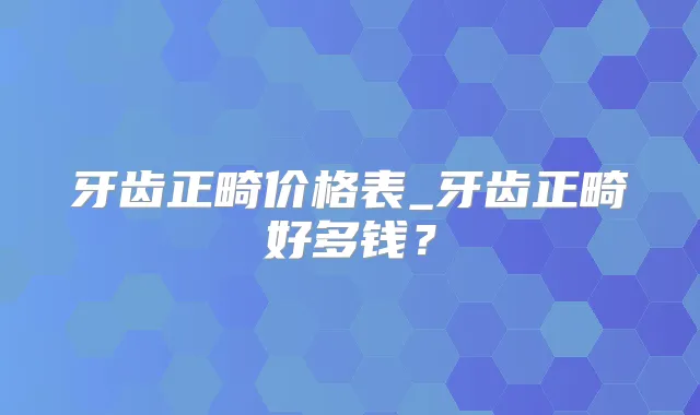 牙齿正畸价格表_牙齿正畸好多钱？