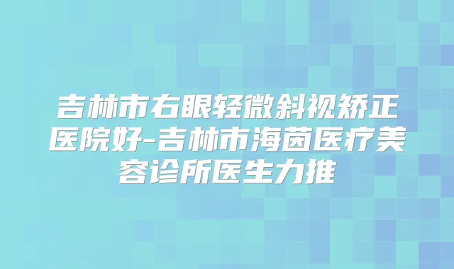 吉林市右眼轻微斜视矫正医院好-吉林市海茵医疗美容诊所医生力推