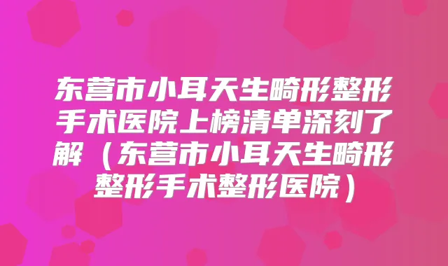 东营市小耳天生畸形整形手术医院上榜清单深刻了解（东营市小耳天生畸形整形手术整形医院）