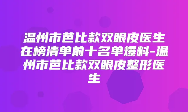 温州市芭比款双眼皮医生在榜清单前十名单爆料-温州市芭比款双眼皮整形医生