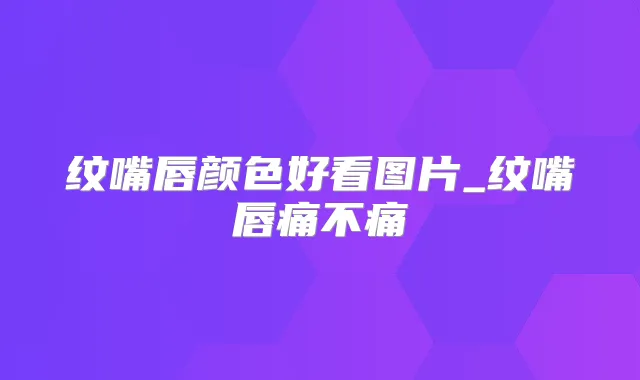 纹嘴唇颜色好看图片_纹嘴唇痛不痛