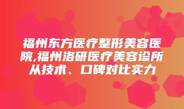 福州东方医疗整形美容医院,福州洛研医疗美容诊所从技术、口碑对比实力