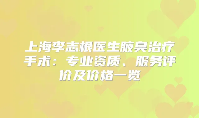 上海李志根医生腋臭手术：专业资质、服务评价及价格一览