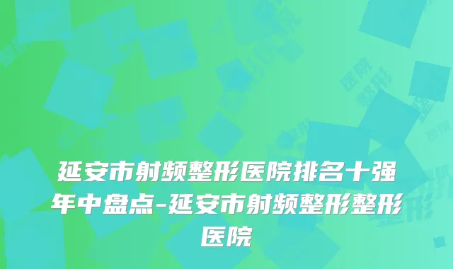 延安市射频整形医院排名十强年中盘点-延安市射频整形整形医院