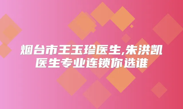 烟台市王玉珍医生,朱洪凯医生专业连锁你选谁