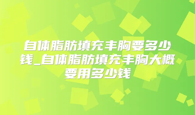 自体脂肪填充丰胸要多少钱_自体脂肪填充丰胸大概要用多少钱