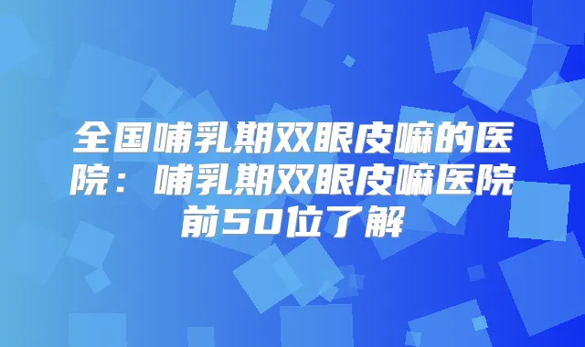 全国哺乳期双眼皮嘛的医院：哺乳期双眼皮嘛医院前50位了解