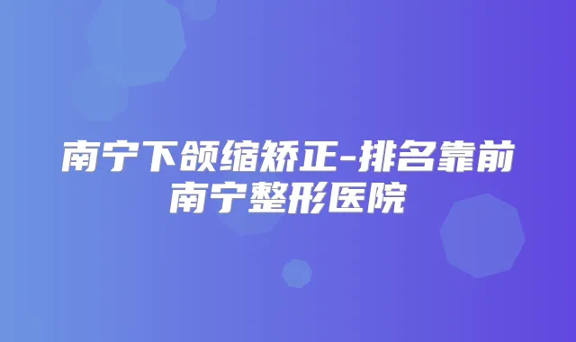 南宁下颌缩矫正-排名靠前南宁整形医院