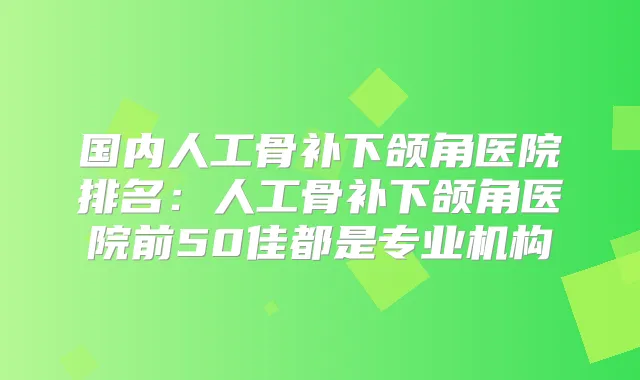 国内人工骨补下颌角医院排名：人工骨补下颌角医院前50佳都是专业机构