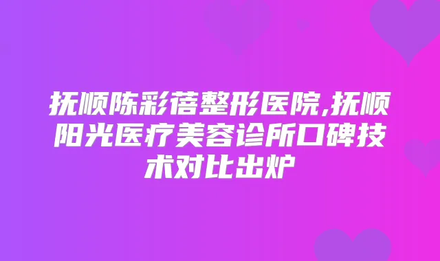 抚顺陈彩蓓整形医院,抚顺阳光医疗美容诊所口碑技术对比出炉