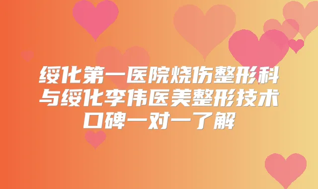 绥化第一医院烧伤整形科与绥化李伟医美整形技术口碑一对一了解