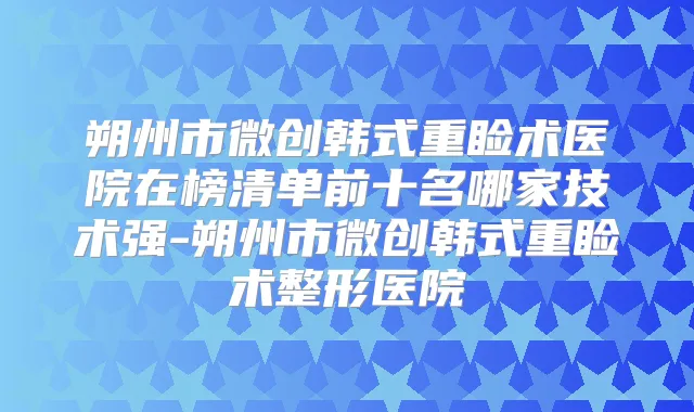 朔州市微创韩式重睑术医院在榜清单前十名哪家技术强-朔州市微创韩式重睑术整形医院