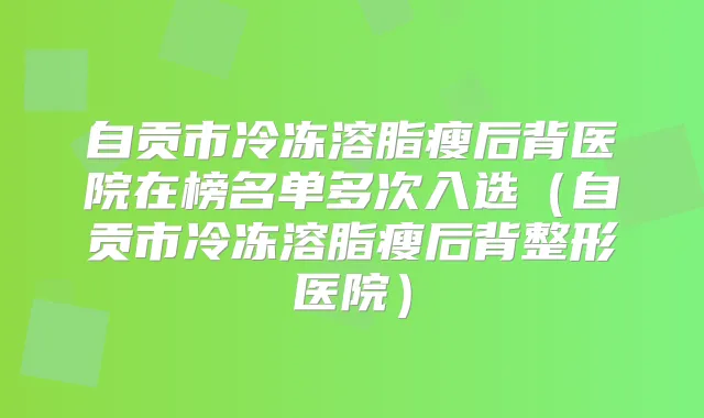 自贡市冷冻溶脂瘦后背医院在榜名单多次入选(自贡市冷冻溶脂瘦后背整形医院)