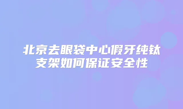 北京去眼袋中心假牙纯钛支架如何安全性