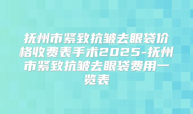 抚州市紧致抗皱去眼袋价格收费表手术2025-抚州市紧致抗皱去眼袋费用一览表