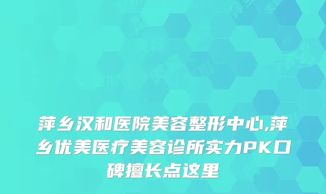 萍乡汉和医院美容整形中心,萍乡优美医疗美容诊所实力PK口碑擅长点这里