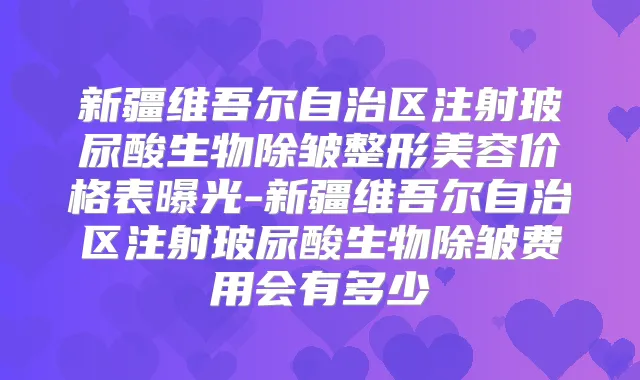 新疆维吾尔自治区注射玻尿酸生物除皱整形美容价格表曝光-新疆维吾尔自治区注射玻尿酸生物除皱费用会有多少