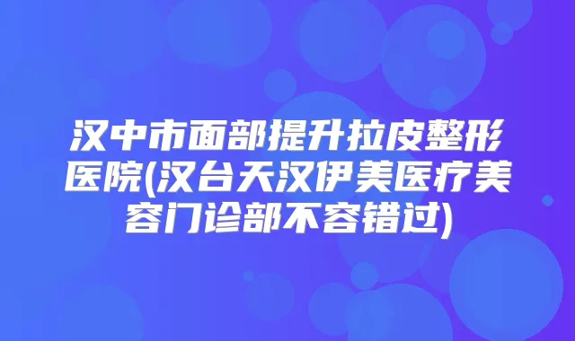 汉中市面部提升拉皮整形医院(汉台天汉伊美医疗美容门诊部不容错过)