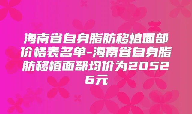海南省自身脂肪移植面部价格表名单-海南省自身脂肪移植面部均价为20526元