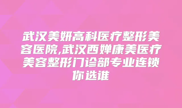 武汉美妍高科医疗整形美容医院,武汉西婵康美医疗美容整形门诊部专业连锁你选谁