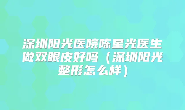 深圳阳光医院陈星光医生做双眼皮好吗（深圳阳光整形怎么样）