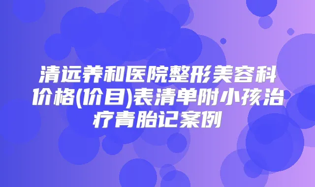 清远养和医院整形美容科价格(价目)表清单附小孩青胎记案例