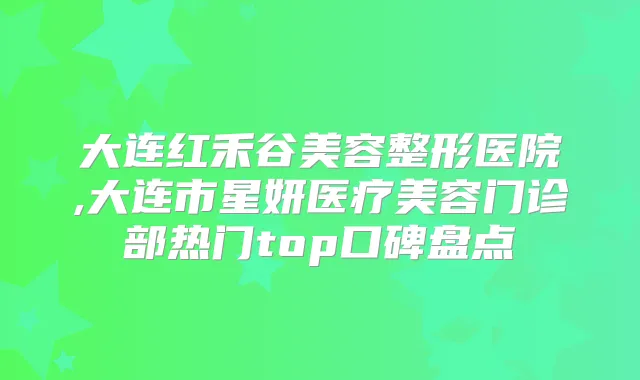 大连红禾谷美容整形医院,大连市星妍医疗美容门诊部热门top口碑盘点