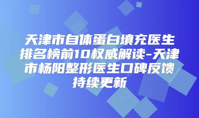天津市自体蛋白填充医生排名榜前10解读-天津市杨阳整形医生口碑反馈持续更新