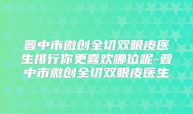 晋中市微创全切双眼皮医生排行你更喜欢哪位呢-晋中市微创全切双眼皮医生