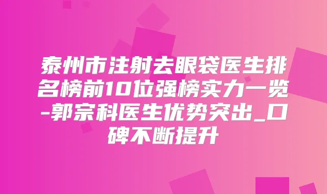 泰州市注射去眼袋医生排名榜前10位强榜实力一览-郭宗科医生优势突出_口碑不断提升