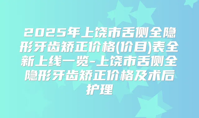 2025年上饶市舌侧全隐形牙齿矫正价格(价目)表全新上线一览-上饶市舌侧全隐形牙齿矫正价格及术后护理