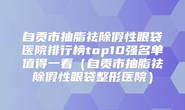 自贡市抽脂祛除假性眼袋医院排行榜top10强名单值得一看（自贡市抽脂祛除假性眼袋整形医院）