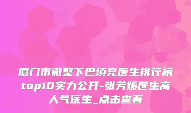 厦门市微整下巴填充医生排行榜top10实力公开-张芳媛医生高人气医生_点击查看