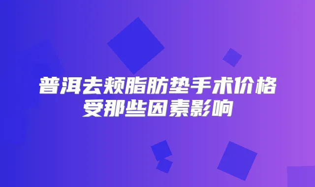普洱去颊脂肪垫手术价格受那些因素影响