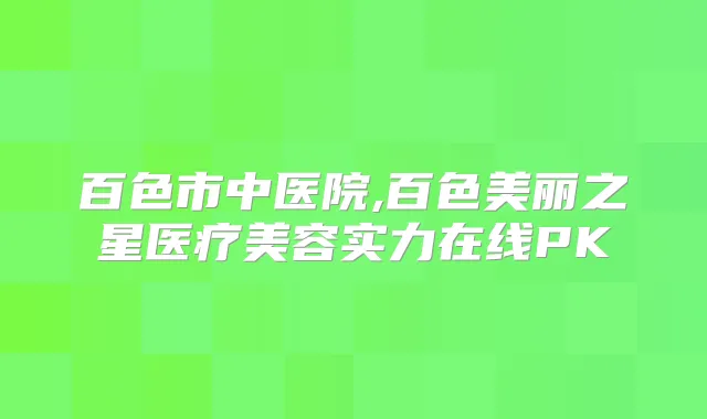 百色市中医院,百色美丽之星医疗美容实力在线PK