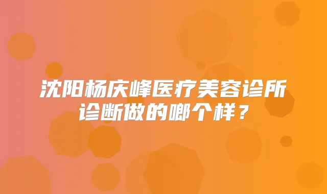 沈阳杨庆峰医疗美容诊所诊断做的啷个样？