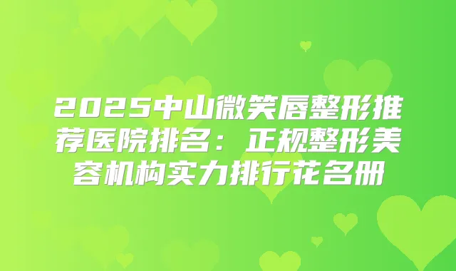 2025中山微笑唇整形推荐医院排名：正规整形美容机构实力排行花名册