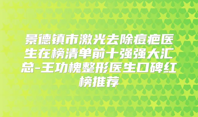 景德镇市激光去除痘疤医生在榜清单前十强强大汇总-王功槐整形医生口碑红榜推荐