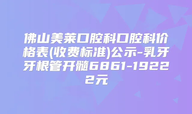 佛山美莱口腔科口腔科价格表(收费标准)公示-乳牙牙根管开髓6861-19222元