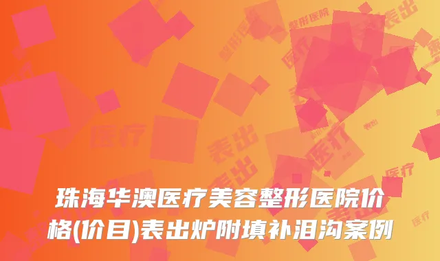 珠海华澳医疗美容整形医院价格(价目)表出炉附填补泪沟案例