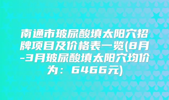 南通市玻尿酸填太阳穴招牌项目及价格表一览(8月-3月玻尿酸填太阳穴均价为：6466元)