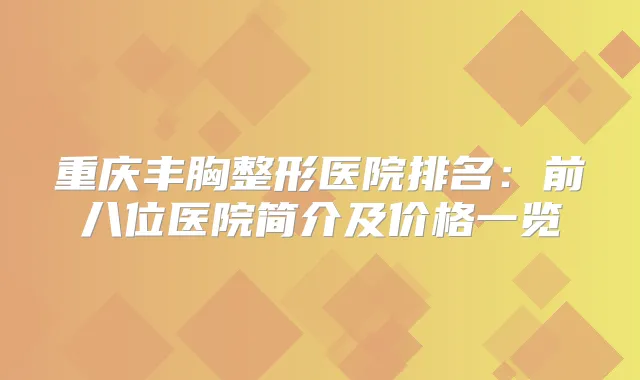 重庆丰胸整形医院排名:前八位医院简介及价格一览