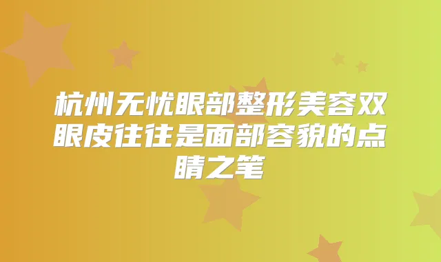 杭州无忧眼部整形美容双眼皮往往是面部容貌的点睛之笔